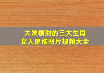 大发横财的三大生肖女人是谁图片视频大全