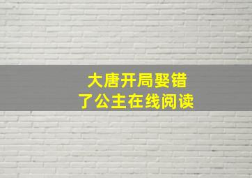 大唐开局娶错了公主在线阅读