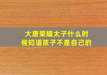 大唐荣耀太子什么时候知道孩子不是自己的