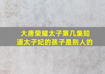 大唐荣耀太子第几集知道太子妃的孩子是别人的