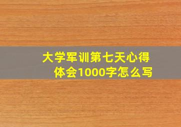 大学军训第七天心得体会1000字怎么写