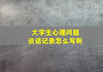 大学生心理问题谈话记录怎么写啊