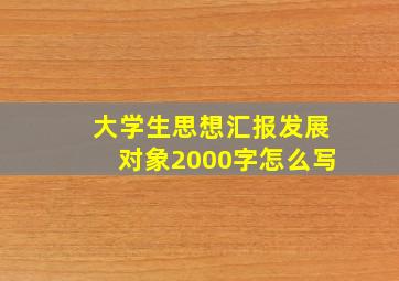 大学生思想汇报发展对象2000字怎么写