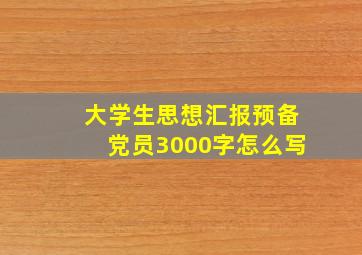 大学生思想汇报预备党员3000字怎么写