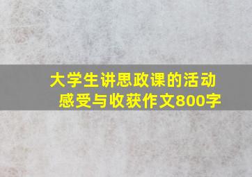 大学生讲思政课的活动感受与收获作文800字