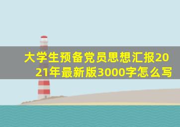 大学生预备党员思想汇报2021年最新版3000字怎么写