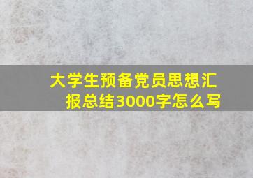 大学生预备党员思想汇报总结3000字怎么写