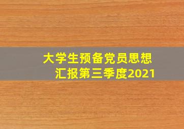 大学生预备党员思想汇报第三季度2021