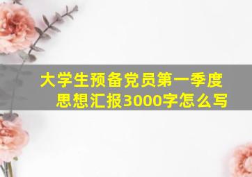 大学生预备党员第一季度思想汇报3000字怎么写