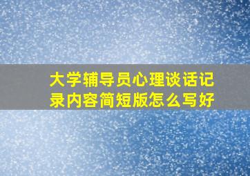 大学辅导员心理谈话记录内容简短版怎么写好