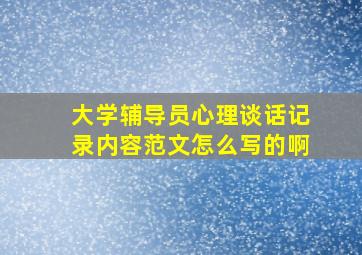 大学辅导员心理谈话记录内容范文怎么写的啊