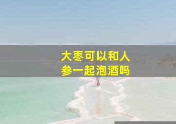 大枣可以和人参一起泡酒吗