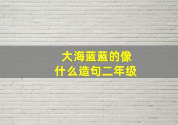 大海蓝蓝的像什么造句二年级