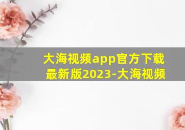 大海视频app官方下载最新版2023-大海视频