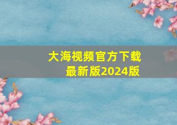 大海视频官方下载最新版2024版