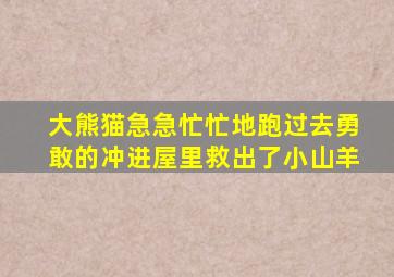 大熊猫急急忙忙地跑过去勇敢的冲进屋里救出了小山羊