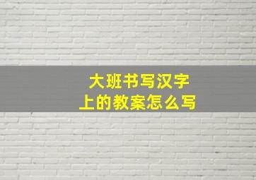 大班书写汉字上的教案怎么写