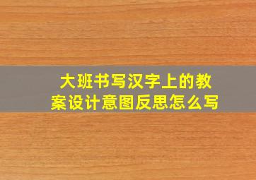 大班书写汉字上的教案设计意图反思怎么写