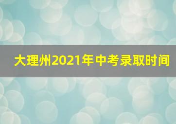 大理州2021年中考录取时间