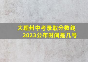 大理州中考录取分数线2023公布时间是几号