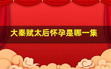 大秦赋太后怀孕是哪一集