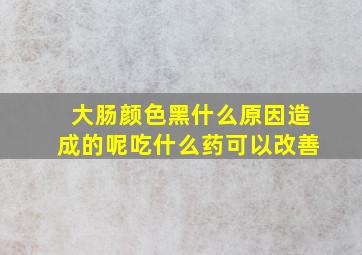 大肠颜色黑什么原因造成的呢吃什么药可以改善