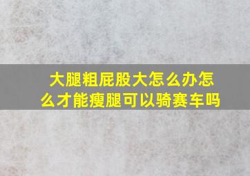 大腿粗屁股大怎么办怎么才能瘦腿可以骑赛车吗