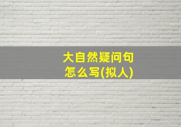 大自然疑问句怎么写(拟人)