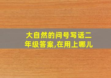 大自然的问号写话二年级答案,在用上哪儿