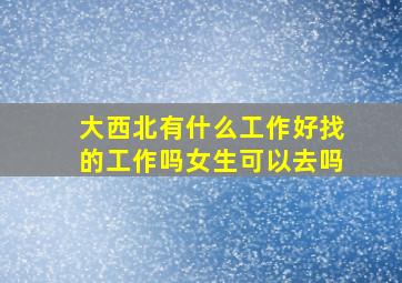 大西北有什么工作好找的工作吗女生可以去吗