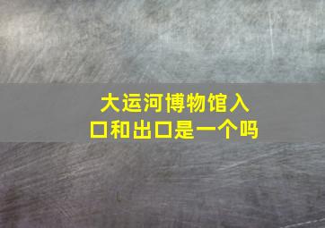 大运河博物馆入口和出口是一个吗