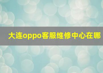 大连oppo客服维修中心在哪