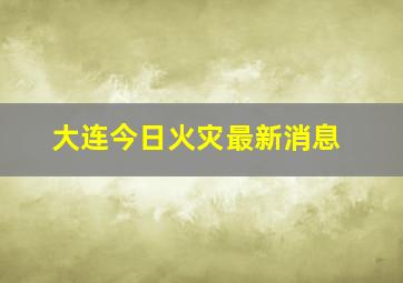 大连今日火灾最新消息