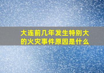 大连前几年发生特别大的火灾事件原因是什么