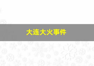 大连大火事件