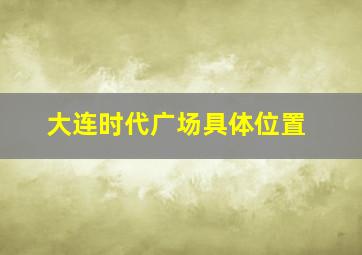 大连时代广场具体位置