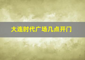 大连时代广场几点开门