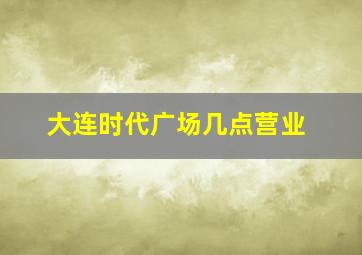 大连时代广场几点营业