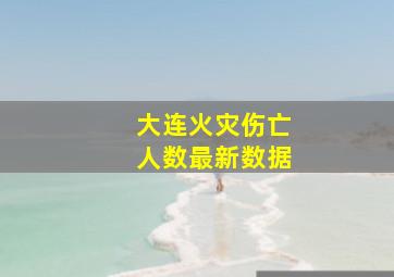 大连火灾伤亡人数最新数据