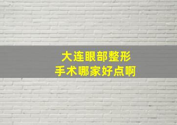 大连眼部整形手术哪家好点啊