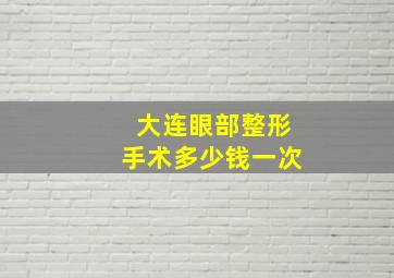 大连眼部整形手术多少钱一次