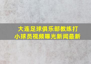 大连足球俱乐部教练打小球员视频曝光新闻最新