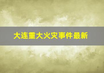 大连重大火灾事件最新