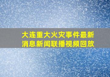 大连重大火灾事件最新消息新闻联播视频回放