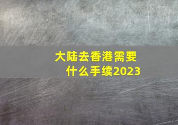 大陆去香港需要什么手续2023