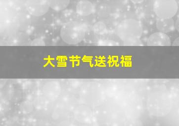 大雪节气送祝福