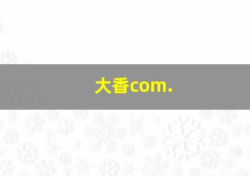 大香com.