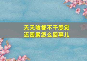 天天啥都不干感觉还困累怎么回事儿