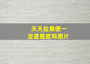 天天拉黑便一定是癌症吗图片