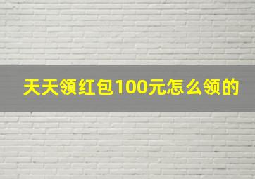 天天领红包100元怎么领的